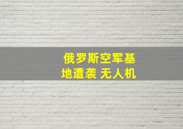 俄罗斯空军基地遭袭 无人机